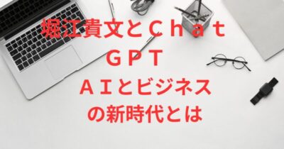 堀江貴文とChatGPT：AIがもたらすビジネスの新時代を切り開く