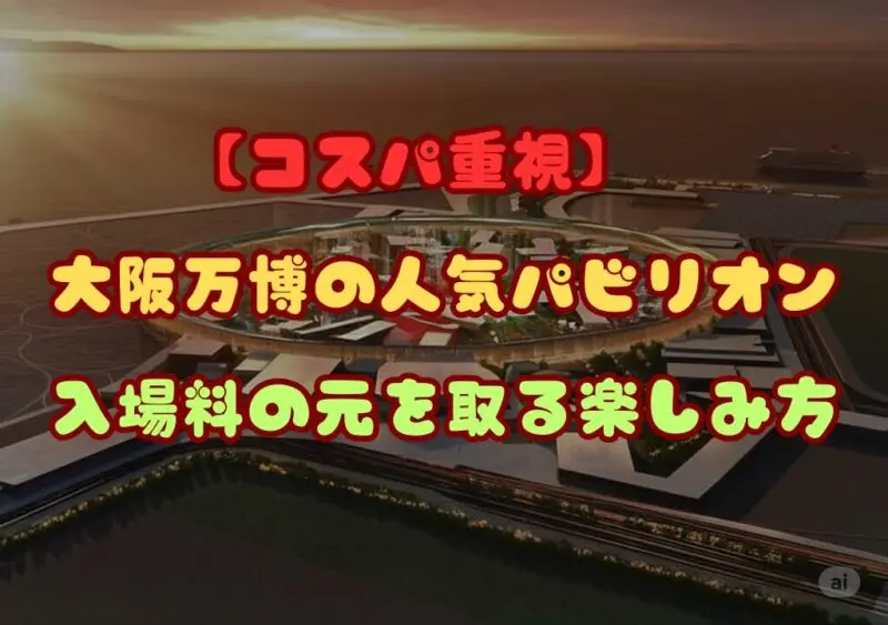 【コスパ重視】大阪万博の人気パビリオン攻略｜入場料の元を取る楽しみ方